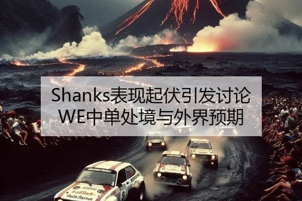 Shanks表现起伏引发讨论 WE中单处境与外界预期